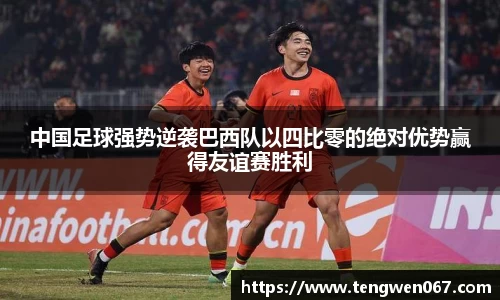 中国足球强势逆袭巴西队以四比零的绝对优势赢得友谊赛胜利